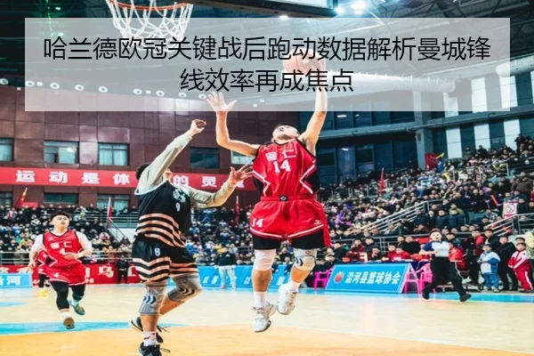 哈兰德欧冠关键战后跑动数据解析曼城锋线效率再成焦点