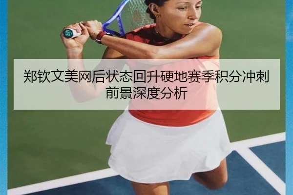 郑钦文美网后状态回升硬地赛季积分冲刺前景深度分析